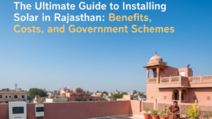 The Ultimate Guide to Installing Solar in Rajasthan: Benefits, Costs, and Government Schemes